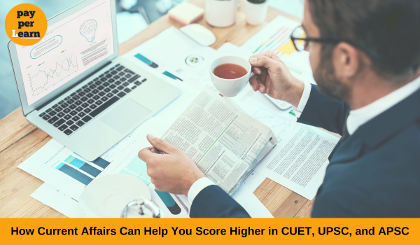 How Current Affairs Can Help You Score Higher in CUET, UPSC, and APSC